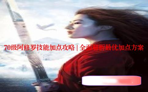 70级阿修罗技能加点攻略 | 全面解析最优加点方案